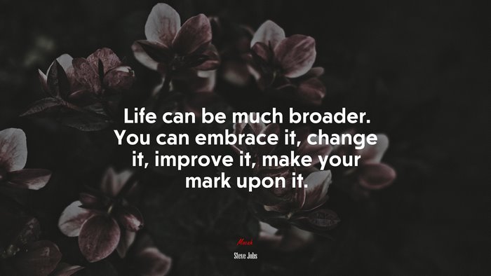 Life can be much broader. You can embrace it, change it, improve it, make your mark upon it. | Steve Jobs quote
