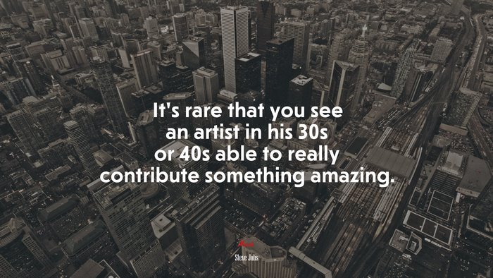 It’s rare that you see an artist in his 30s or 40s able to really contribute something amazing. | Steve Jobs quote