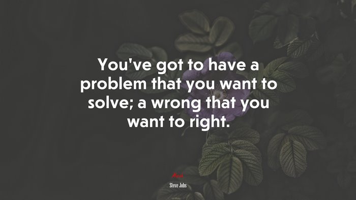 You’ve got to have a problem that you want to solve; a wrong that you want to right. | Steve Jobs quote