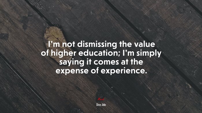 I’m not dismissing the value of higher education; I’m simply saying it comes at the expense of experience. | Steve Jobs quote
