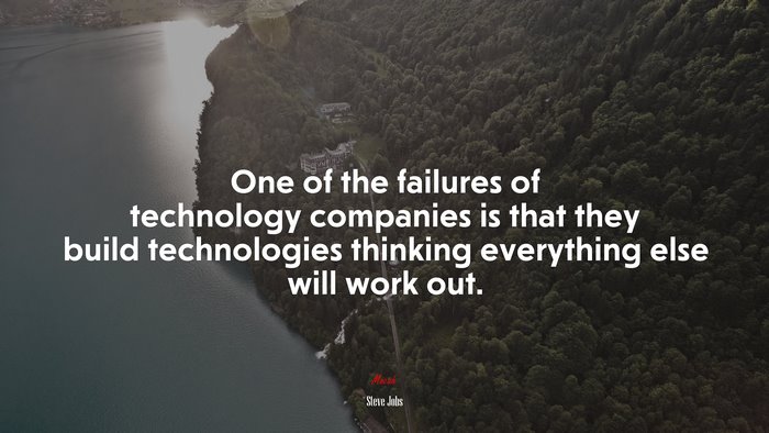 One of the failures of technology companies is that they build technologies thinking everything else will work out. | Steve Jobs quote