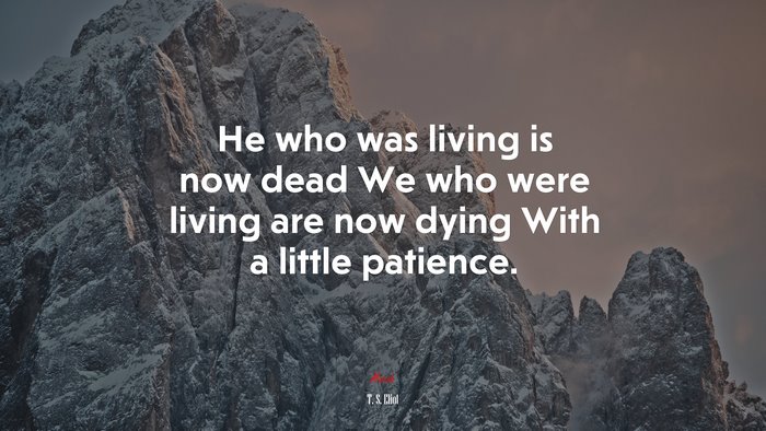 He who was living is now dead We who were living are now dying With a little patience. | T. S. Eliot quote