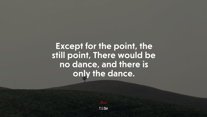 Except for the point, the still point, There would be no dance, and there is only the dance. | T. S. Eliot quote