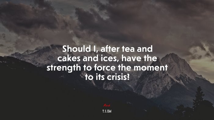 Should I, after tea and cakes and ices, have the strength to force the moment to its crisis? | T. S. Eliot quote