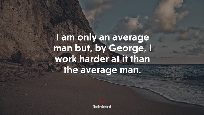 I am only an average man but, by George, I work harder at it than the average man. | Theodore Roosevelt quote