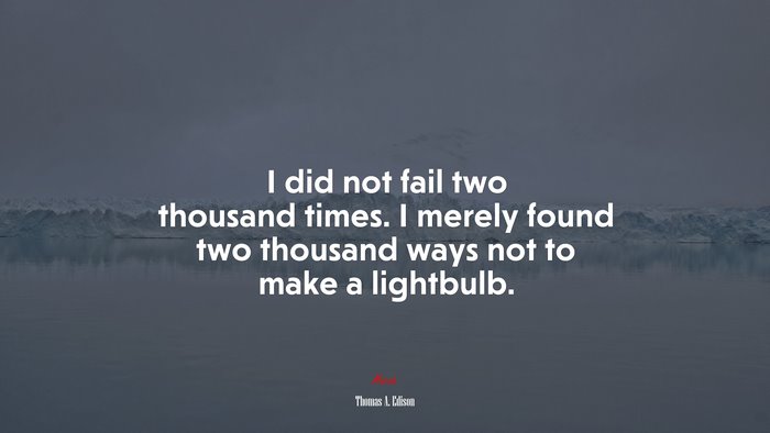 I did not fail two thousand times. I merely found two thousand ways not to make a lightbulb. | Thomas A. Edison quote