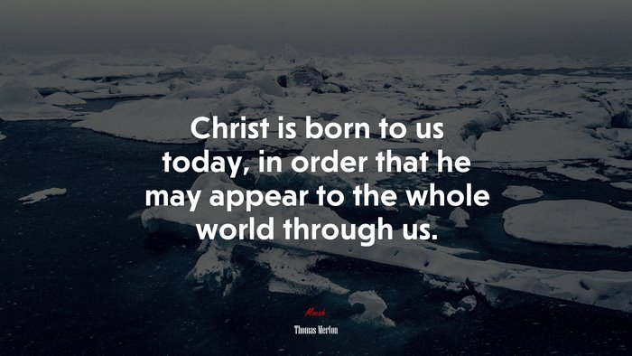 Christ is born to us today, in order that he may appear to the whole world through us. | Thomas Merton quote