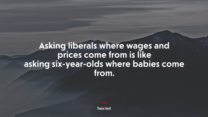Asking liberals where wages and prices come from is like asking six-year-olds where babies come from. | Thomas Sowell quote