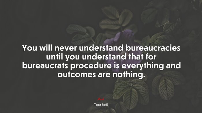 You will never understand bureaucracies until you understand that for bureaucrats procedure is everything and outcomes are nothing. | Thomas Sowell quote