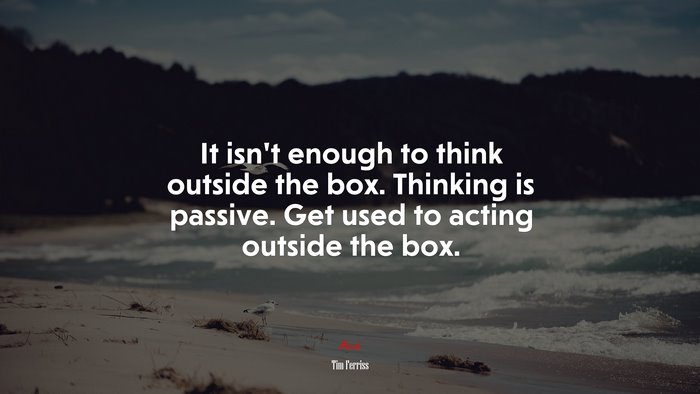 It isn’t enough to think outside the box. Thinking is passive. Get used to acting outside the box. | Tim Ferriss quote