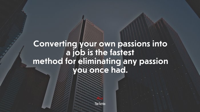Converting your own passions into a job is the fastest method for eliminating any passion you once had. | Tim Ferriss quote