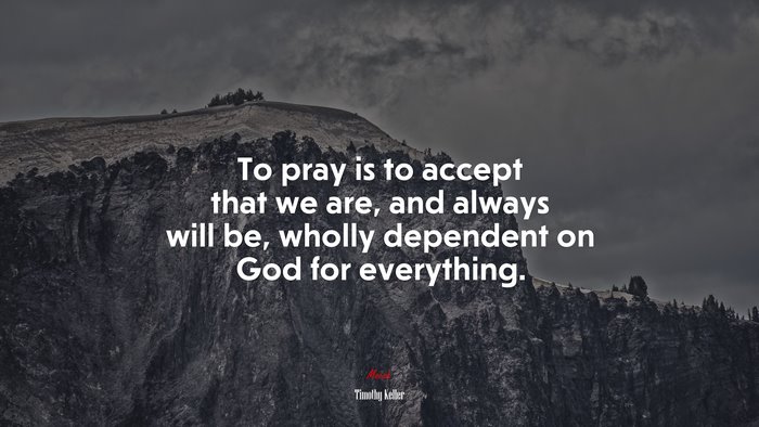To pray is to accept that we are, and always will be, wholly dependent on God for everything. | Timothy Keller quote