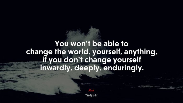 You won’t be able to change the world, yourself, anything, if you don’t change yourself inwardly, deeply, enduringly. | Timothy Keller quote