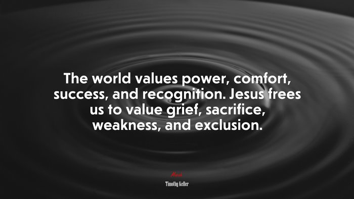 The world values power, comfort, success, and recognition. Jesus frees us to value grief, sacrifice, weakness, and exclusion. | Timothy Keller quote