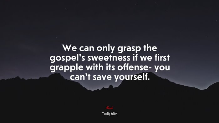We can only grasp the gospel’s sweetness if we first grapple with its offense- you can’t save yourself. | Timothy Keller quote