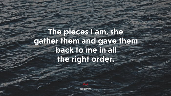 The pieces I am, she gather them and gave them back to me in all the right order. | Toni Morrison quote