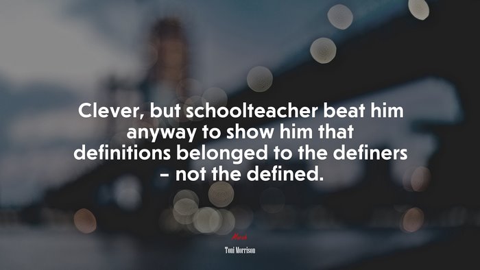 Clever, but schoolteacher beat him anyway to show him that definitions belonged to the definers – not the defined. | Toni Morrison quote