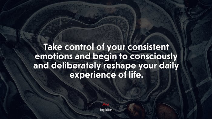 Take control of your consistent emotions and begin to consciously and deliberately reshape your daily experience of life. | Tony Robbins quote