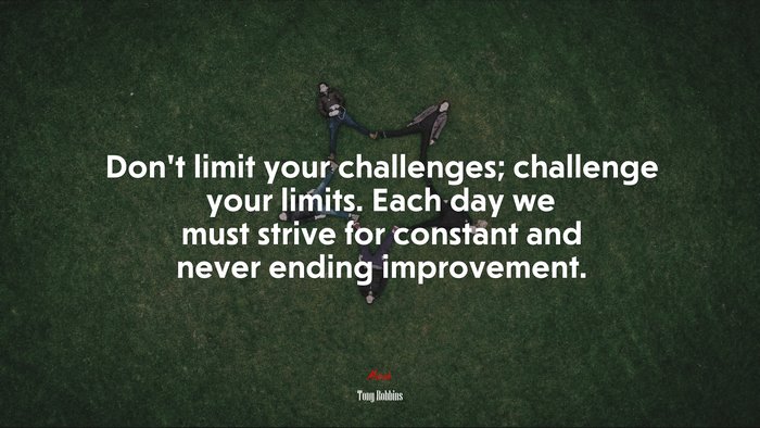 Don’t limit your challenges; challenge your limits. Each day we must strive for constant and never ending improvement. | Tony Robbins quote