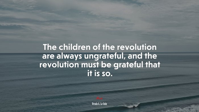 The children of the revolution are always ungrateful, and the revolution must be grateful that it is so. | Ursula K. Le Guin quote