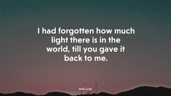 I had forgotten how much light there is in the world, till you gave it back to me. | Ursula K. Le Guin quote