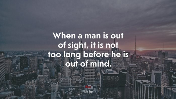When a man is out of sight, it is not too long before he is out of mind. | Victor Hugo quote