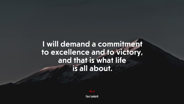 I will demand a commitment to excellence and to victory, and that is what life is all about. | Vince Lombardi quote
