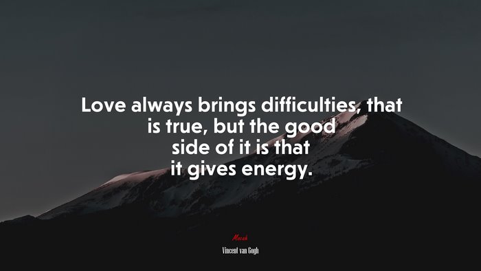 Love always brings difficulties, that is true, but the good side of it is that it gives energy. | Vincent van Gogh quote