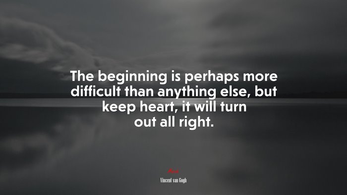 The beginning is perhaps more difficult than anything else, but keep heart, it will turn out all right. | Vincent van Gogh quote