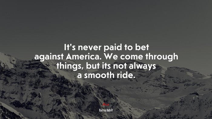 It’s never paid to bet against America. We come through things, but its not always a smooth ride. | Warren Buffett quote