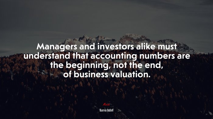 Managers and investors alike must understand that accounting numbers are the beginning, not the end, of business valuation. | Warren Buffett quote