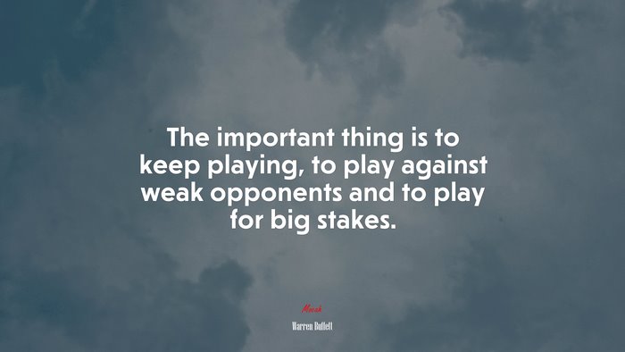 The important thing is to keep playing, to play against weak opponents and to play for big stakes. | Warren Buffett quote