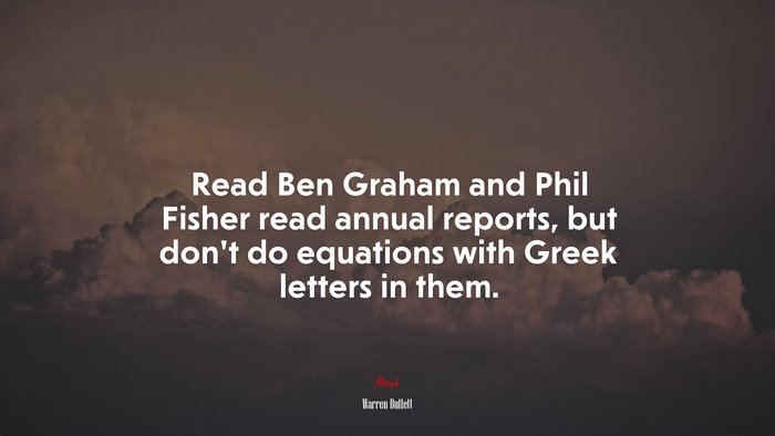 Read Ben Graham and Phil Fisher read annual reports, but don’t do equations with Greek letters in them. | Warren Buffett quote