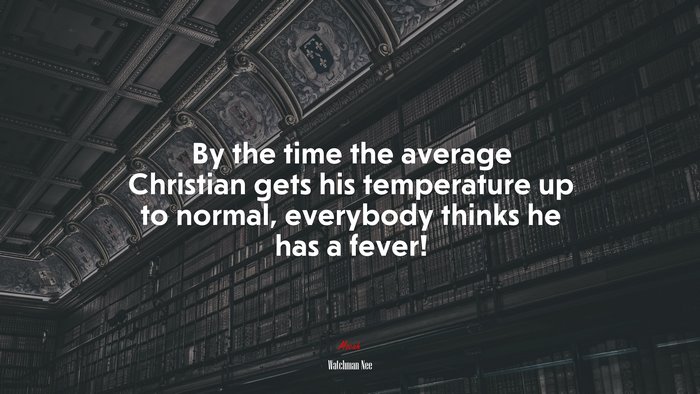 By the time the average Christian gets his temperature up to normal, everybody thinks he has a fever! | Watchman Nee quote