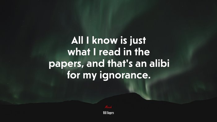 All I know is just what I read in the papers, and that’s an alibi for my ignorance. | Will Rogers quote