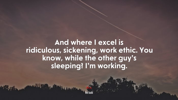 And where I excel is ridiculous, sickening, work ethic. You know, while the other guy’s sleeping? I’m working. | Will Smith quote