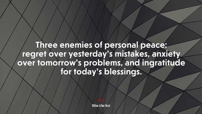 Three enemies of personal peace: regret over yesterday’s mistakes, anxiety over tomorrow’s problems, and ingratitude for today’s blessings. | William Arthur Ward quote