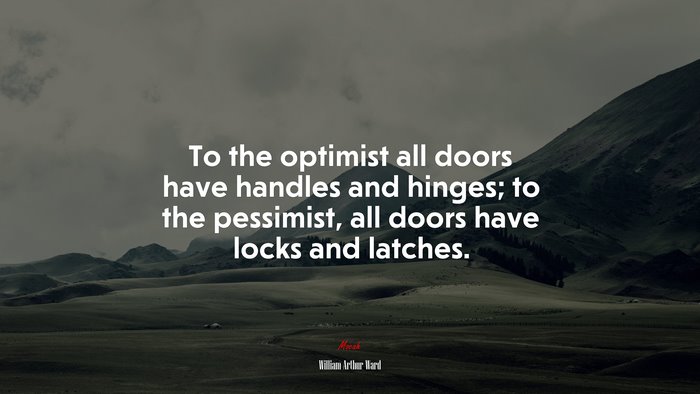 To the optimist all doors have handles and hinges; to the pessimist, all doors have locks and latches. | William Arthur Ward quote