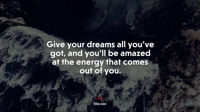 Give your dreams all you’ve got, and you’ll be amazed at the energy that comes out of you. | William James quote
