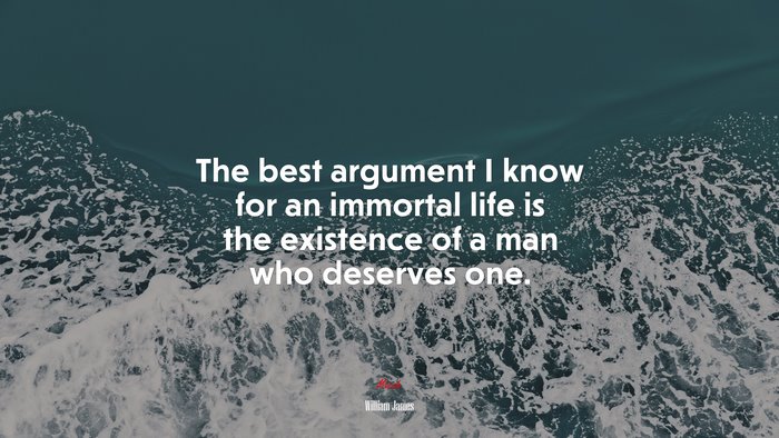 The best argument I know for an immortal life is the existence of a man who deserves one. | William James quote