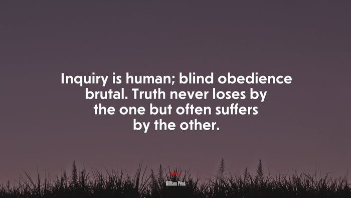 Inquiry is human; blind obedience brutal. Truth never loses by the one but often suffers by the other. | William Penn quote