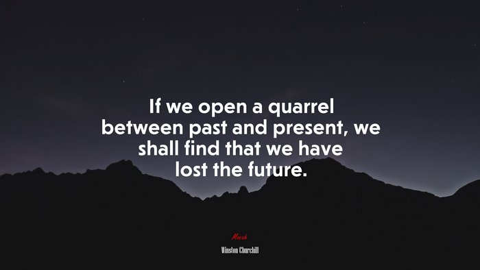 If we open a quarrel between past and present, we shall find that we have lost the future. | Winston Churchill quote