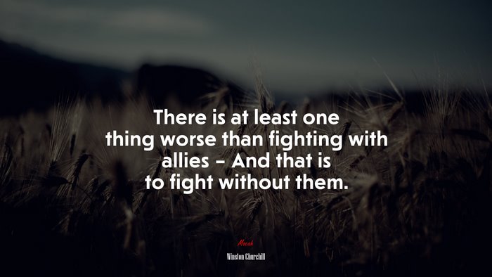 There is at least one thing worse than fighting with allies – And that is to fight without them. | Winston Churchill quote