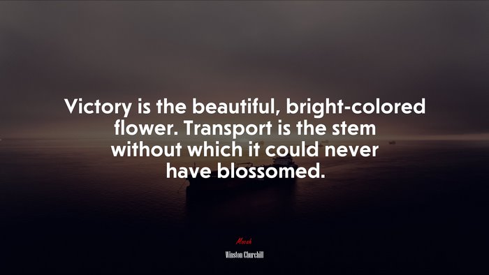 Victory is the beautiful, bright-colored flower. Transport is the stem without which it could never have blossomed. | Winston Churchill quote