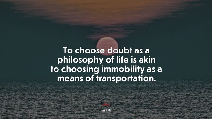 To choose doubt as a philosophy of life is akin to choosing immobility as a means of transportation. | Yann Martel quote