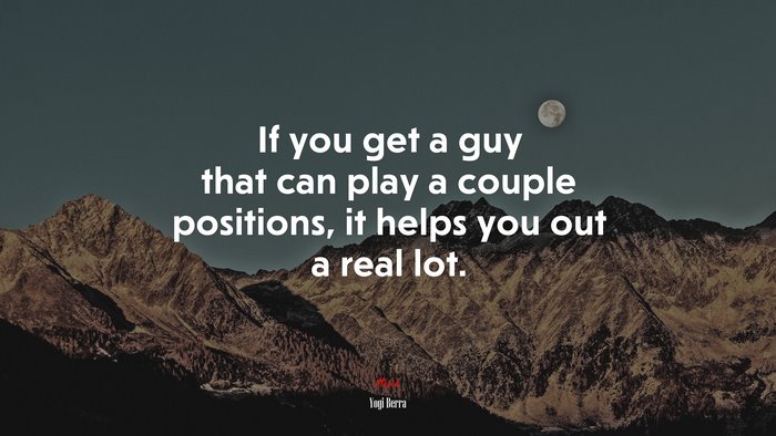 If you get a guy that can play a couple positions, it helps you out a real lot. | Yogi Berra quote