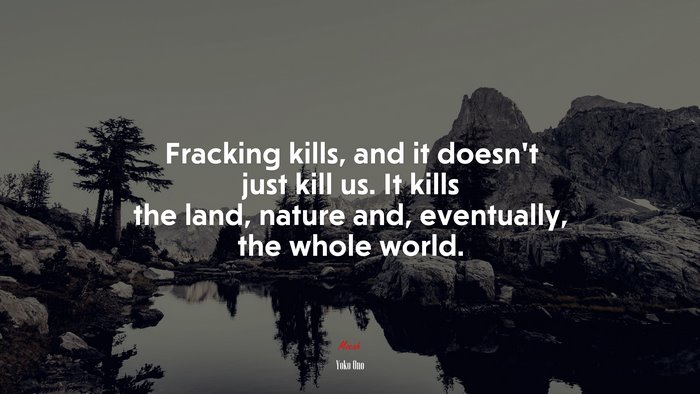 Fracking kills, and it doesn’t just kill us. It kills the land, nature and, eventually, the whole world. | Yoko Ono quote