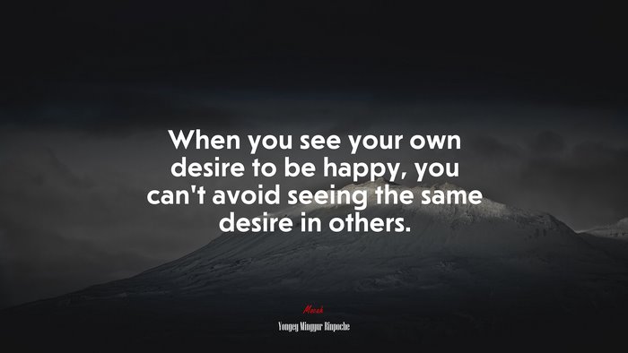 When you see your own desire to be happy, you can’t avoid seeing the same desire in others. | Yongey Mingyur Rinpoche quote