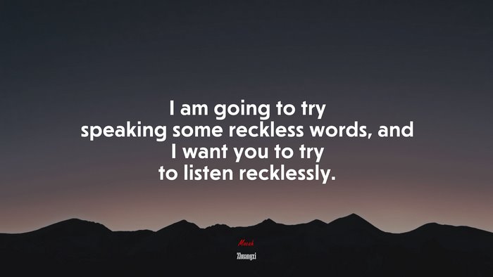 I am going to try speaking some reckless words, and I want you to try to listen recklessly. | Zhuangzi quote