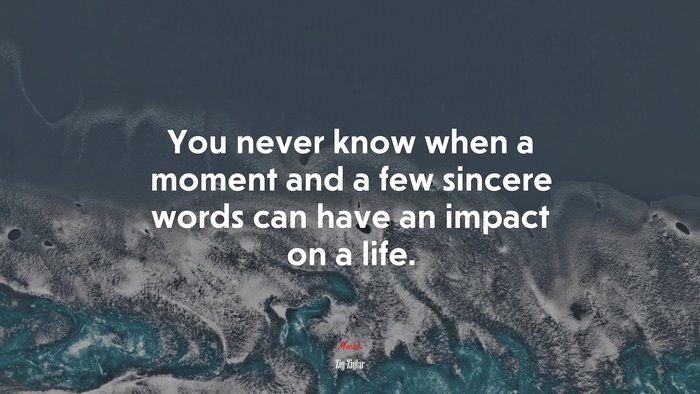 You never know when a moment and a few sincere words can have an impact on a life. | Zig Ziglar quote